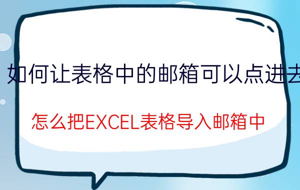 如何让表格中的邮箱可以点进去 怎么把EXCEL表格导入邮箱中？